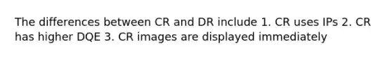 The differences between CR and DR include 1. CR uses IPs 2. CR has higher DQE 3. CR images are displayed immediately