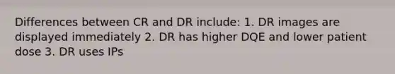 Differences between CR and DR include: 1. DR images are displayed immediately 2. DR has higher DQE and lower patient dose 3. DR uses IPs