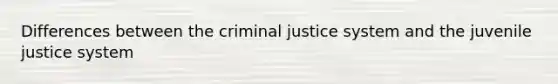 Differences between the criminal justice system and the juvenile justice system