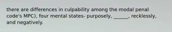 there are differences in culpability among the modal penal code's MPC), four mental states- purposely, ______, recklessly, and negatively.