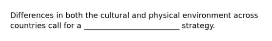 Differences in both the cultural and physical environment across countries call for a _________________________ strategy.