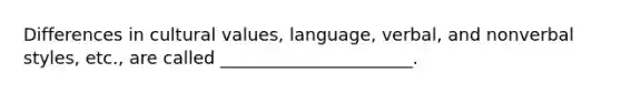 Differences in cultural values, language, verbal, and nonverbal styles, etc., are called ______________________.