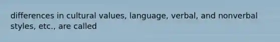 differences in cultural values, language, verbal, and nonverbal styles, etc., are called