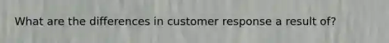 What are the differences in customer response a result of?