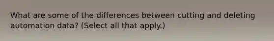 What are some of the differences between cutting and deleting automation data? (Select all that apply.)