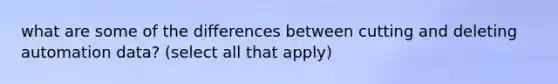 what are some of the differences between cutting and deleting automation data? (select all that apply)