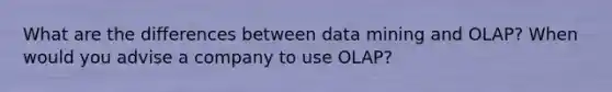 What are the differences between data mining and OLAP? When would you advise a company to use OLAP?