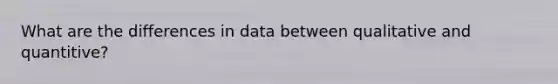 What are the differences in data between qualitative and quantitive?