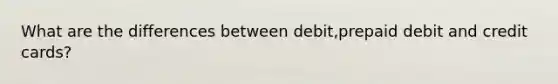 What are the differences between debit,prepaid debit and credit cards?