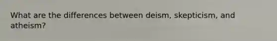 What are the differences between deism, skepticism, and atheism?