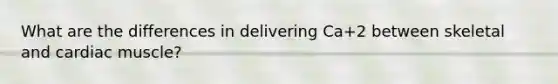 What are the differences in delivering Ca+2 between skeletal and cardiac muscle?