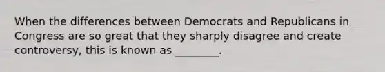 When the differences between Democrats and Republicans in Congress are so great that they sharply disagree and create controversy, this is known as ________.