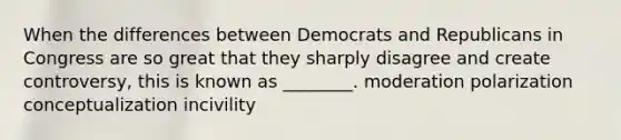 When the differences between Democrats and Republicans in Congress are so great that they sharply disagree and create controversy, this is known as ________. moderation polarization conceptualization incivility