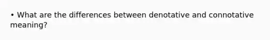 • What are the differences between denotative and connotative meaning?