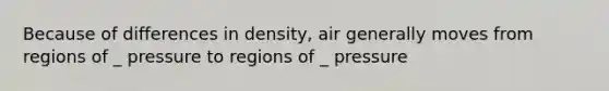 Because of differences in density, air generally moves from regions of _ pressure to regions of _ pressure