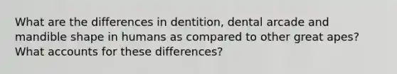 What are the differences in dentition, dental arcade and mandible shape in humans as compared to other great apes? What accounts for these differences?