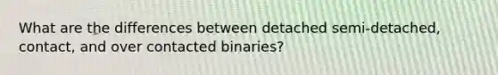 What are the differences between detached semi-detached, contact, and over contacted binaries?