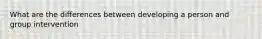 What are the differences between developing a person and group intervention