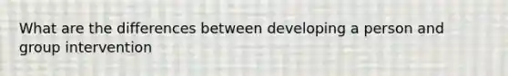 What are the differences between developing a person and group intervention