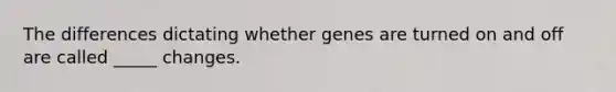 The differences dictating whether genes are turned on and off are called _____ changes.