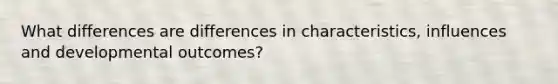 What differences are differences in characteristics, influences and developmental outcomes?