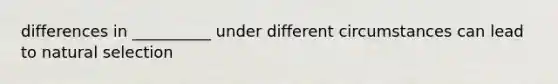 differences in __________ under different circumstances can lead to natural selection