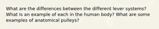 What are the differences between the different lever systems? What is an example of each in the human body? What are some examples of anatomical pulleys?