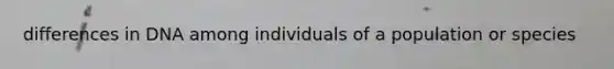 differences in DNA among individuals of a population or species