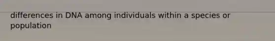 differences in DNA among individuals within a species or population