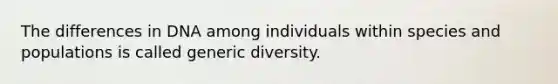 The differences in DNA among individuals within species and populations is called generic diversity.