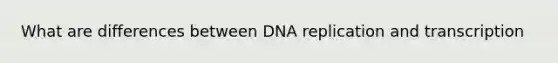 What are differences between DNA replication and transcription