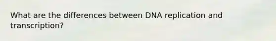 What are the differences between DNA replication and transcription?