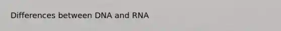 Differences between DNA and RNA