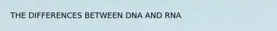 THE DIFFERENCES BETWEEN DNA AND RNA