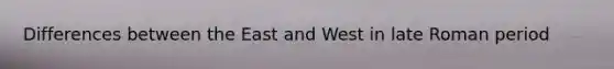 Differences between the East and West in late Roman period