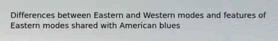 Differences between Eastern and Western modes and features of Eastern modes shared with American blues