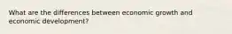 What are the differences between economic growth and economic development?