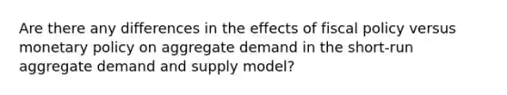 Are there any differences in the effects of fiscal policy versus monetary policy on aggregate demand in the short-run aggregate demand and supply model?