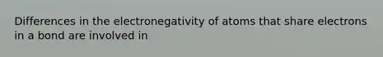 Differences in the electronegativity of atoms that share electrons in a bond are involved in