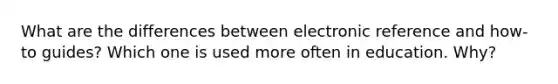 What are the differences between electronic reference and how-to guides? Which one is used more often in education. Why?