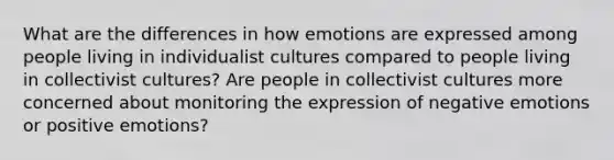 What are the differences in how emotions are expressed among people living in individualist cultures compared to people living in collectivist cultures? Are people in collectivist cultures more concerned about monitoring the expression of negative emotions or positive emotions?