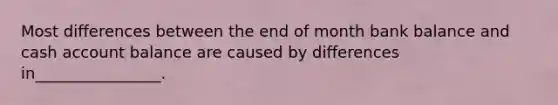 Most differences between the end of month bank balance and cash account balance are caused by differences in________________.