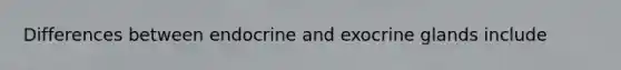 Differences between endocrine and exocrine glands include