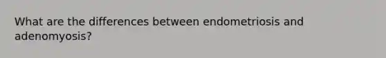 What are the differences between endometriosis and adenomyosis?