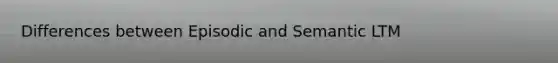 Differences between Episodic and Semantic LTM