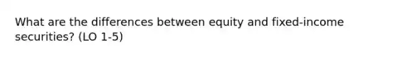 What are the differences between equity and fixed-income securities? (LO 1-5)