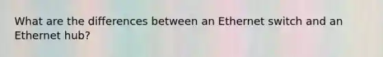 What are the differences between an Ethernet switch and an Ethernet hub?
