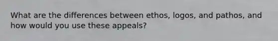 What are the differences between ethos, logos, and pathos, and how would you use these appeals?