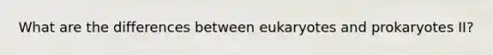 What are the differences between eukaryotes and prokaryotes II?