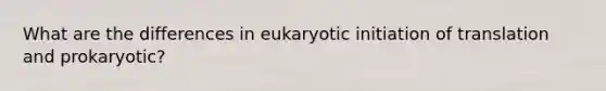 What are the differences in eukaryotic initiation of translation and prokaryotic?